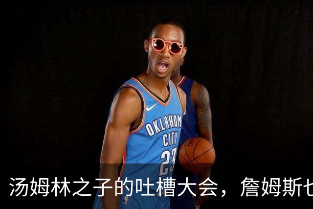 汤姆林之子的吐槽大会，詹姆斯也被拉下水！