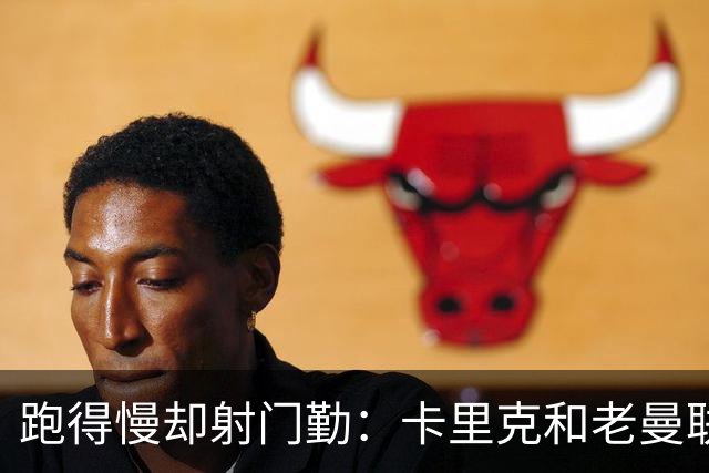 跑得慢却射门勤：卡里克和老曼联球员的火药味