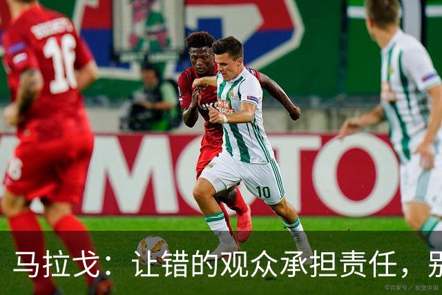 马拉戈：让错的观众承担责任，别牵连无辜尤文